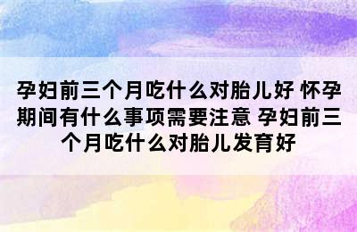 孕妇前三个月吃什么对胎儿好 怀孕期间有什么事项需要注意 孕妇前三个月吃什么对胎儿发育好